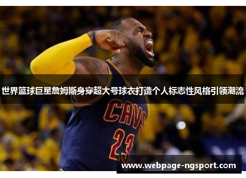 世界篮球巨星詹姆斯身穿超大号球衣打造个人标志性风格引领潮流