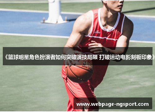《篮球明星角色扮演者如何突破演技局限 打破运动电影刻板印象》