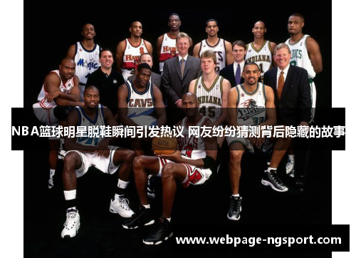 NBA篮球明星脱鞋瞬间引发热议 网友纷纷猜测背后隐藏的故事