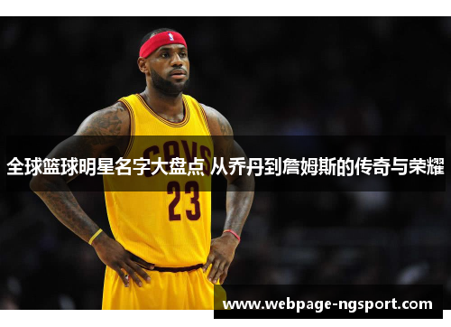 全球篮球明星名字大盘点 从乔丹到詹姆斯的传奇与荣耀