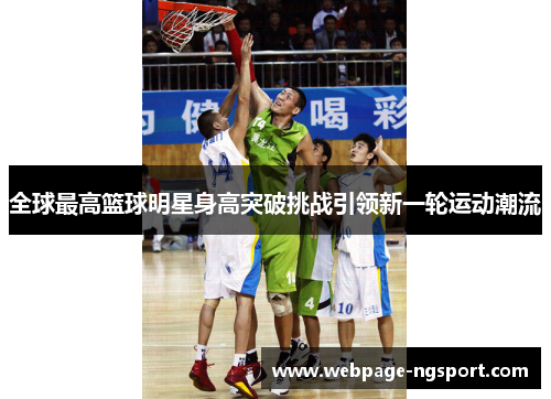 全球最高篮球明星身高突破挑战引领新一轮运动潮流