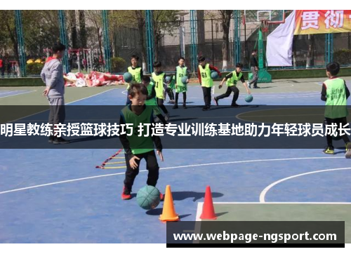 明星教练亲授篮球技巧 打造专业训练基地助力年轻球员成长