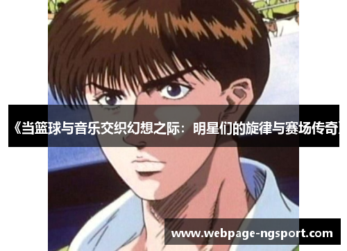 《当篮球与音乐交织幻想之际：明星们的旋律与赛场传奇》