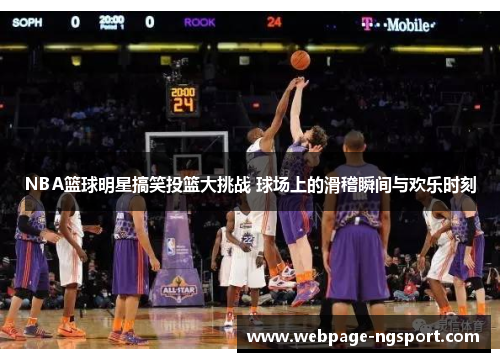 NBA篮球明星搞笑投篮大挑战 球场上的滑稽瞬间与欢乐时刻