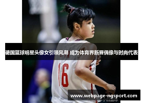 德国篮球明星头像女引领风潮 成为体育界新晋偶像与时尚代表
