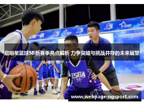 启明星篮球SB新赛季亮点解析 力争突破与挑战并存的未来展望