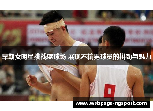 早期女明星挑战篮球场 展现不输男球员的拼劲与魅力