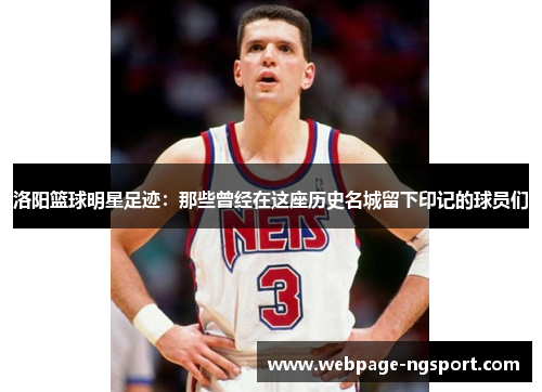 洛阳篮球明星足迹：那些曾经在这座历史名城留下印记的球员们