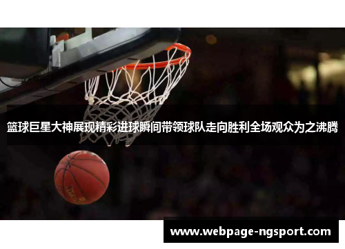 篮球巨星大神展现精彩进球瞬间带领球队走向胜利全场观众为之沸腾