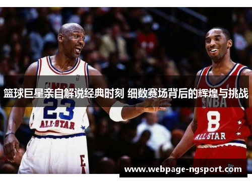 篮球巨星亲自解说经典时刻 细数赛场背后的辉煌与挑战