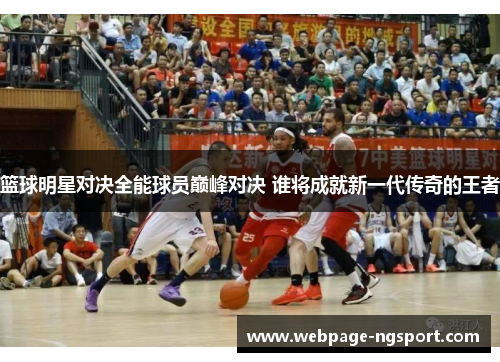篮球明星对决全能球员巅峰对决 谁将成就新一代传奇的王者