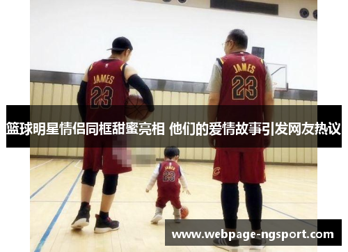 篮球明星情侣同框甜蜜亮相 他们的爱情故事引发网友热议