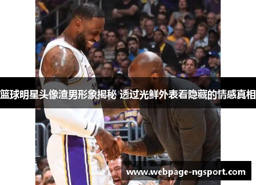 篮球明星头像渣男形象揭秘 透过光鲜外表看隐藏的情感真相
