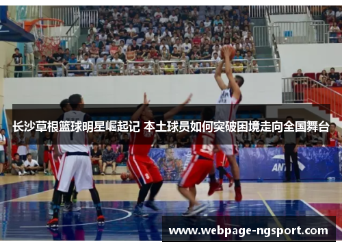 长沙草根篮球明星崛起记 本土球员如何突破困境走向全国舞台