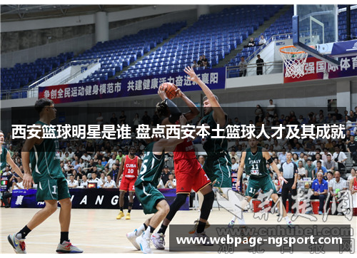 西安篮球明星是谁 盘点西安本土篮球人才及其成就