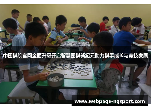 中国棋院官网全面升级开启智慧围棋新纪元助力棋手成长与竞技发展
