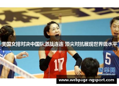 美国女排对决中国队激战连连 顶尖对抗展现世界级水平
