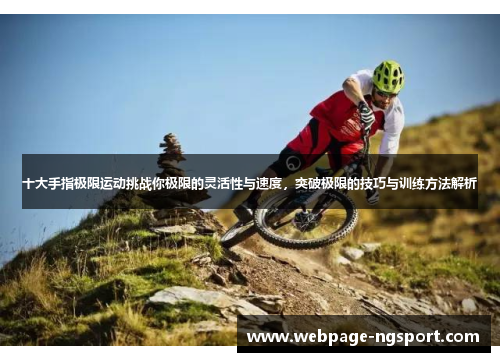 十大手指极限运动挑战你极限的灵活性与速度，突破极限的技巧与训练方法解析