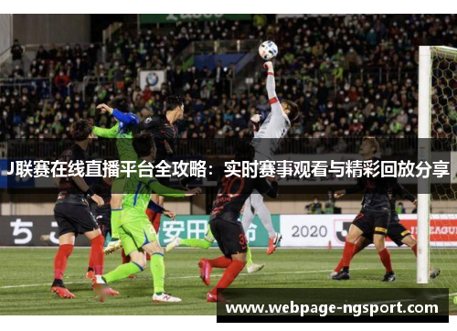 J联赛在线直播平台全攻略：实时赛事观看与精彩回放分享